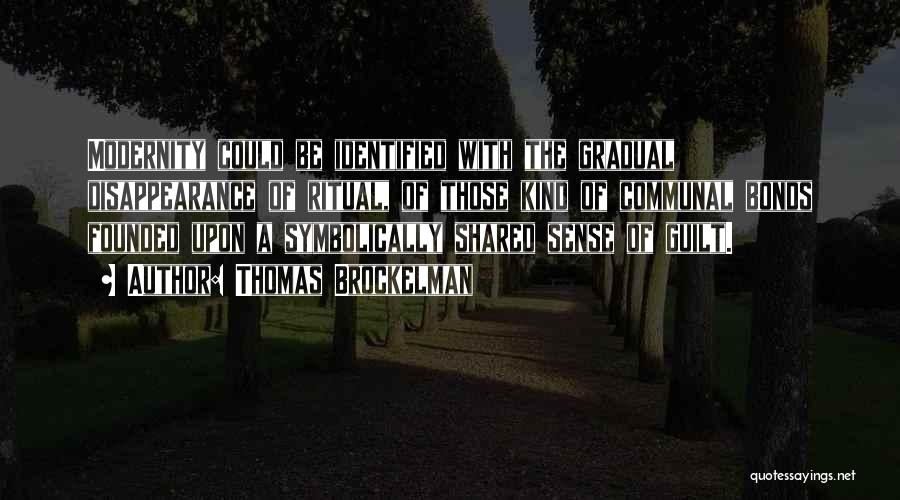 Thomas Brockelman Quotes: Modernity Could Be Identified With The Gradual Disappearance Of Ritual, Of Those Kind Of Communal Bonds Founded Upon A Symbolically