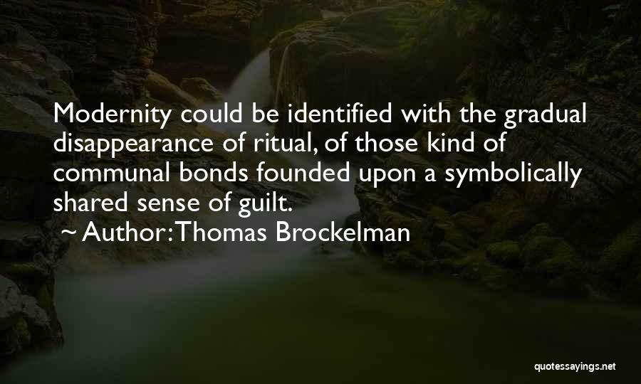 Thomas Brockelman Quotes: Modernity Could Be Identified With The Gradual Disappearance Of Ritual, Of Those Kind Of Communal Bonds Founded Upon A Symbolically