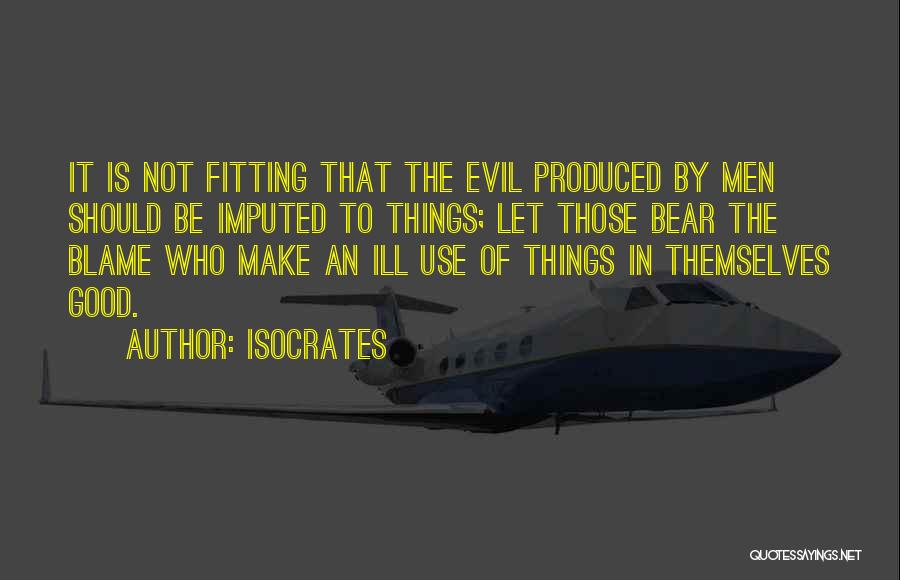 Isocrates Quotes: It Is Not Fitting That The Evil Produced By Men Should Be Imputed To Things; Let Those Bear The Blame