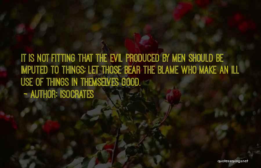 Isocrates Quotes: It Is Not Fitting That The Evil Produced By Men Should Be Imputed To Things; Let Those Bear The Blame