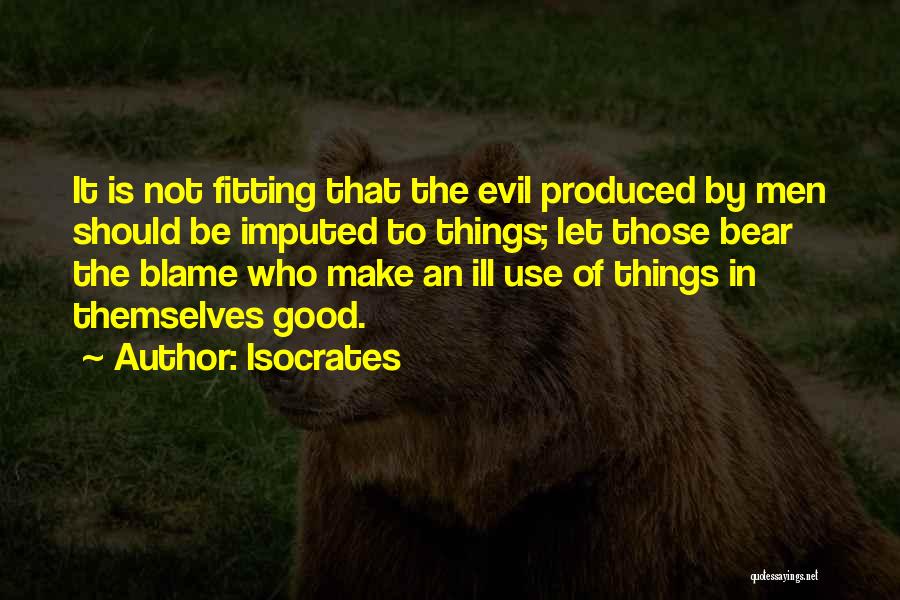 Isocrates Quotes: It Is Not Fitting That The Evil Produced By Men Should Be Imputed To Things; Let Those Bear The Blame