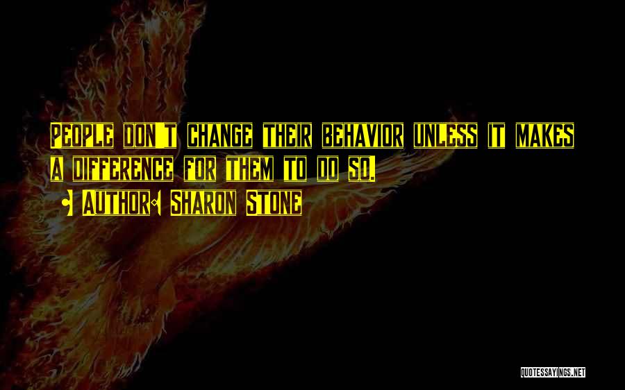 Sharon Stone Quotes: People Don't Change Their Behavior Unless It Makes A Difference For Them To Do So.