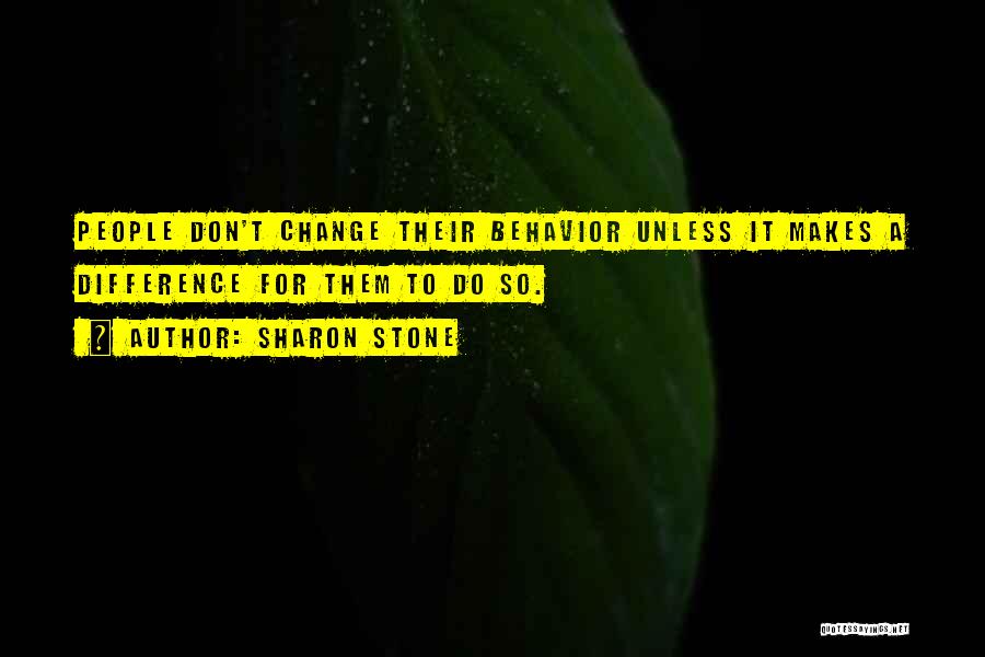 Sharon Stone Quotes: People Don't Change Their Behavior Unless It Makes A Difference For Them To Do So.