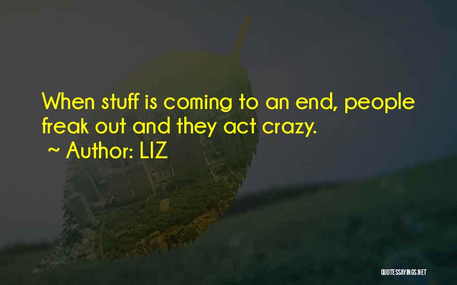 LIZ Quotes: When Stuff Is Coming To An End, People Freak Out And They Act Crazy.