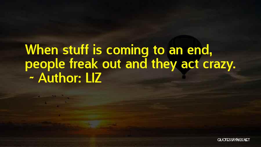 LIZ Quotes: When Stuff Is Coming To An End, People Freak Out And They Act Crazy.