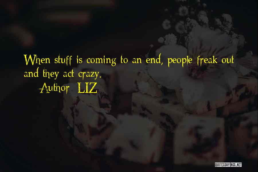LIZ Quotes: When Stuff Is Coming To An End, People Freak Out And They Act Crazy.