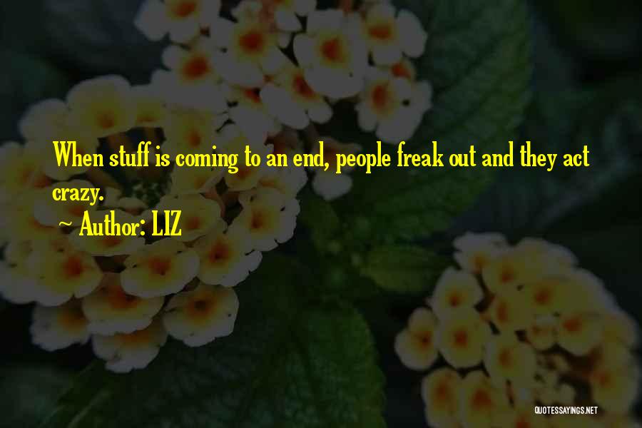 LIZ Quotes: When Stuff Is Coming To An End, People Freak Out And They Act Crazy.