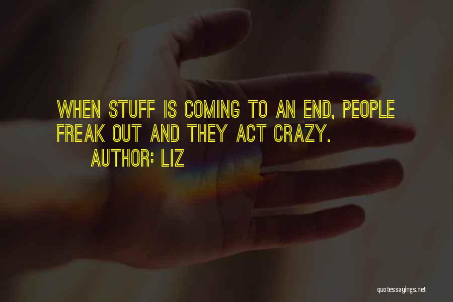 LIZ Quotes: When Stuff Is Coming To An End, People Freak Out And They Act Crazy.