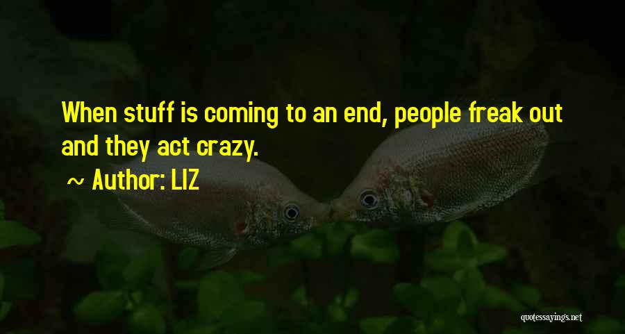 LIZ Quotes: When Stuff Is Coming To An End, People Freak Out And They Act Crazy.