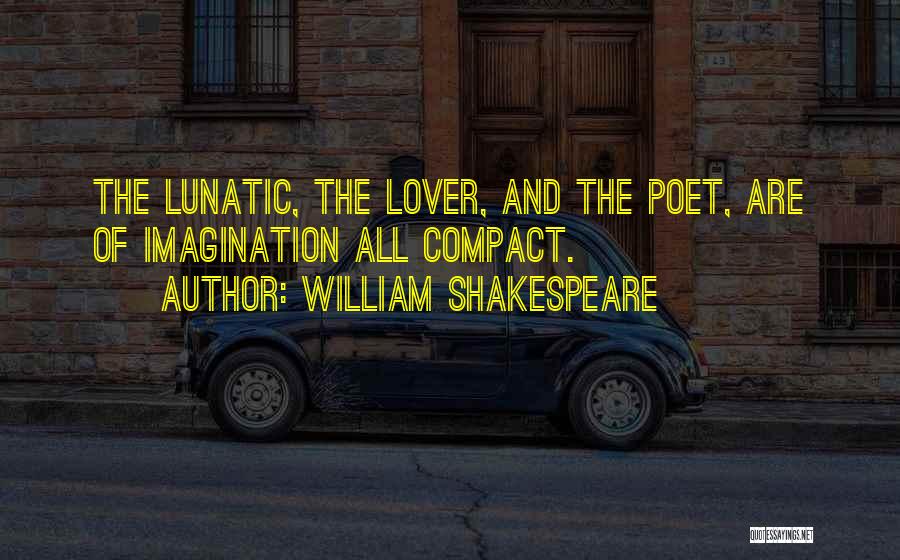 William Shakespeare Quotes: The Lunatic, The Lover, And The Poet, Are Of Imagination All Compact.