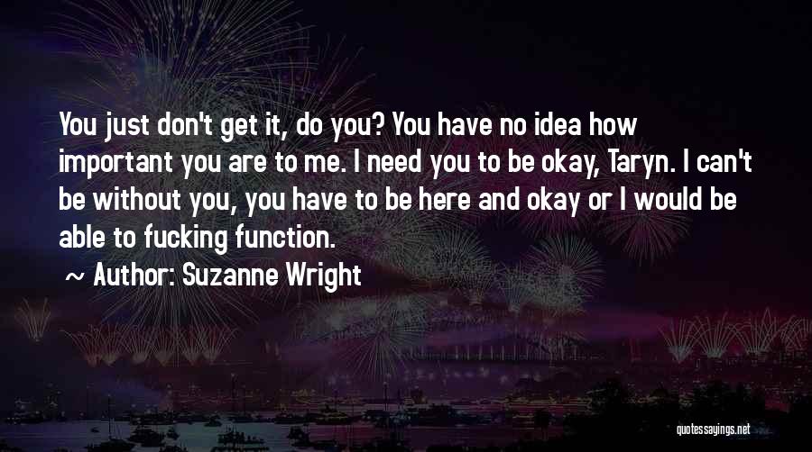 Suzanne Wright Quotes: You Just Don't Get It, Do You? You Have No Idea How Important You Are To Me. I Need You