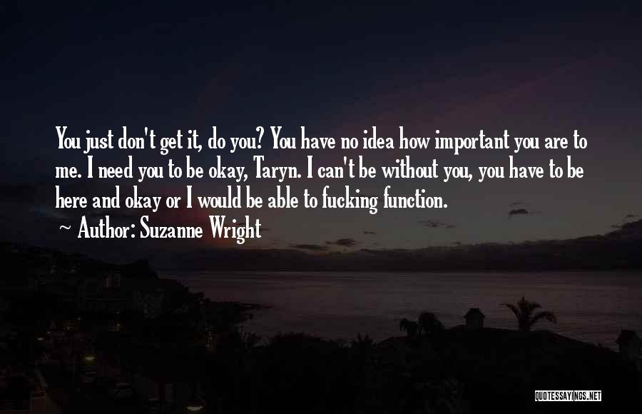 Suzanne Wright Quotes: You Just Don't Get It, Do You? You Have No Idea How Important You Are To Me. I Need You