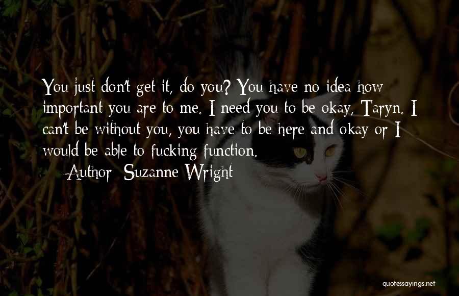 Suzanne Wright Quotes: You Just Don't Get It, Do You? You Have No Idea How Important You Are To Me. I Need You