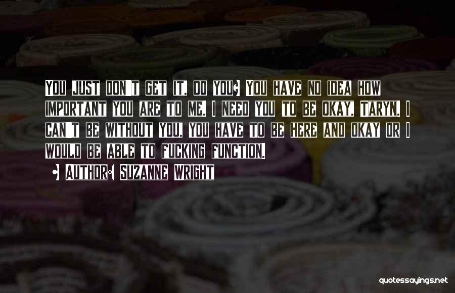 Suzanne Wright Quotes: You Just Don't Get It, Do You? You Have No Idea How Important You Are To Me. I Need You