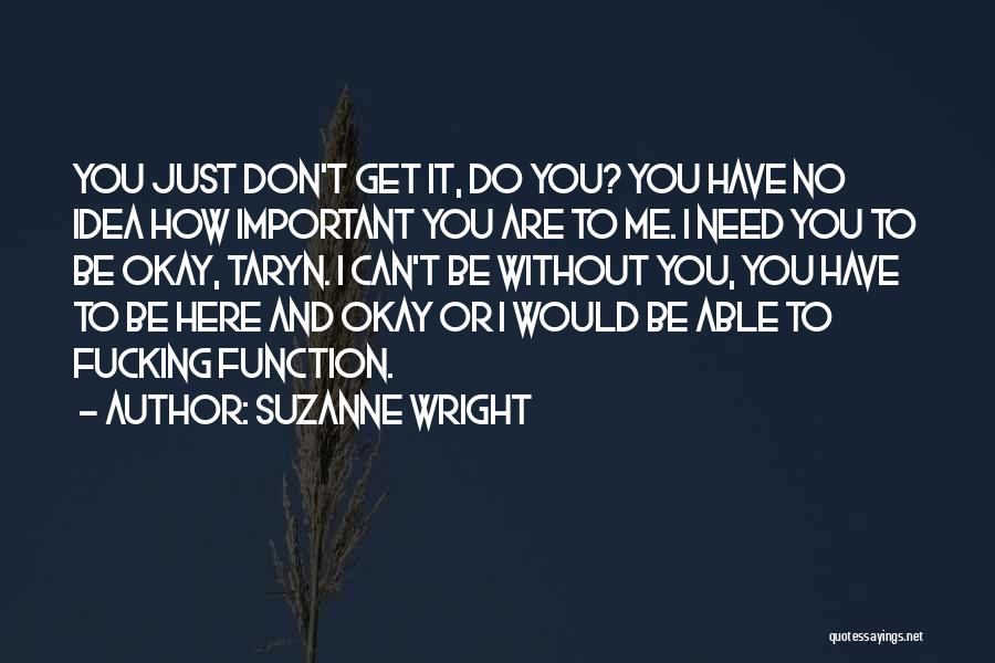 Suzanne Wright Quotes: You Just Don't Get It, Do You? You Have No Idea How Important You Are To Me. I Need You