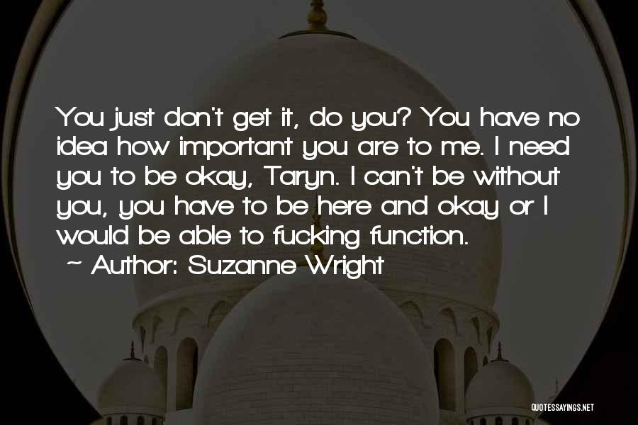 Suzanne Wright Quotes: You Just Don't Get It, Do You? You Have No Idea How Important You Are To Me. I Need You