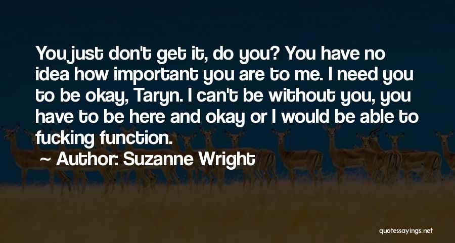 Suzanne Wright Quotes: You Just Don't Get It, Do You? You Have No Idea How Important You Are To Me. I Need You