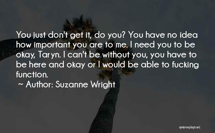 Suzanne Wright Quotes: You Just Don't Get It, Do You? You Have No Idea How Important You Are To Me. I Need You