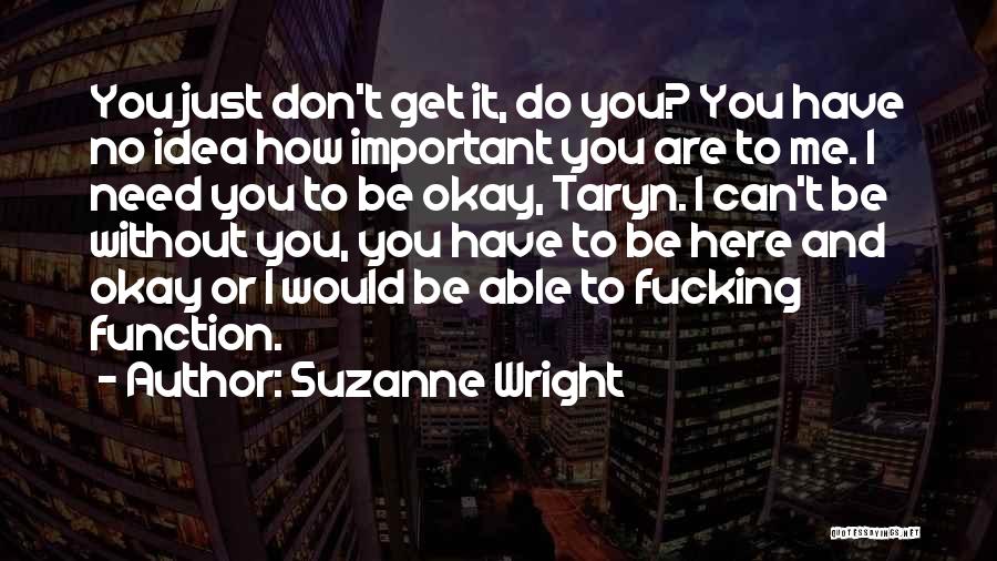 Suzanne Wright Quotes: You Just Don't Get It, Do You? You Have No Idea How Important You Are To Me. I Need You