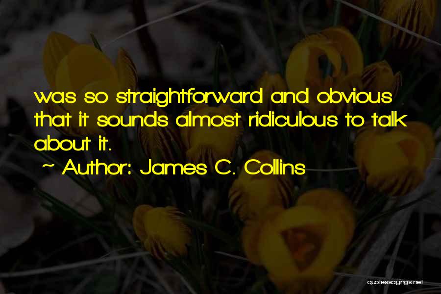 James C. Collins Quotes: Was So Straightforward And Obvious That It Sounds Almost Ridiculous To Talk About It.