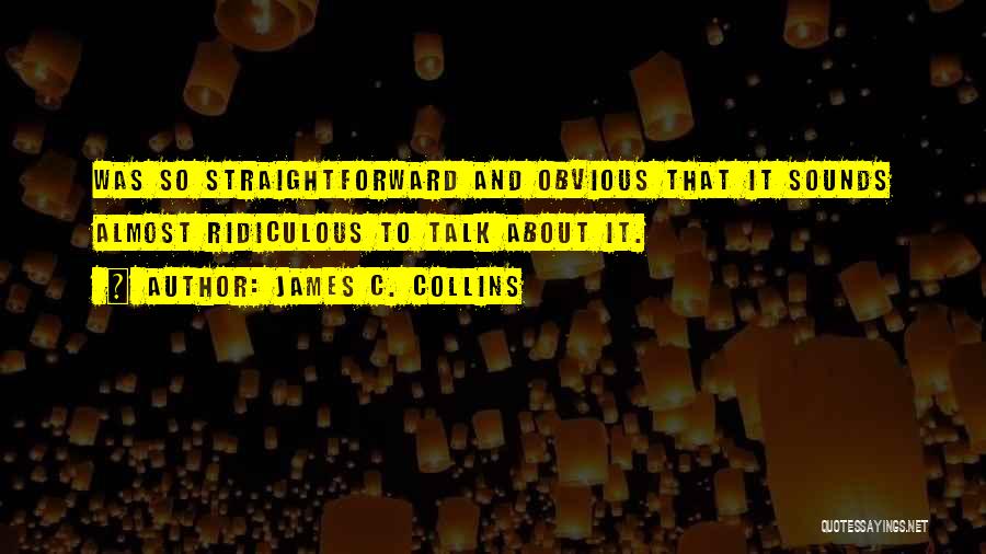 James C. Collins Quotes: Was So Straightforward And Obvious That It Sounds Almost Ridiculous To Talk About It.