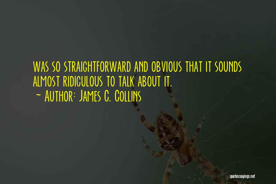 James C. Collins Quotes: Was So Straightforward And Obvious That It Sounds Almost Ridiculous To Talk About It.