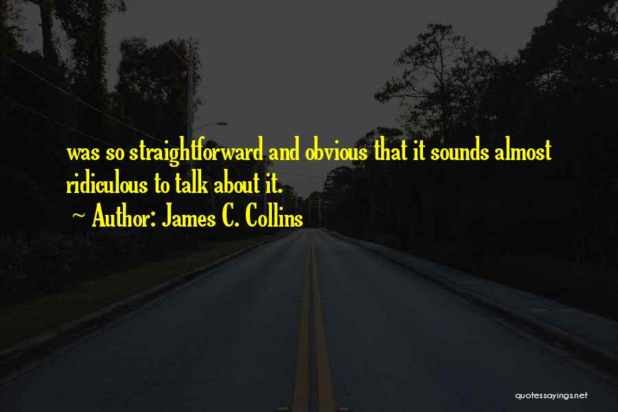 James C. Collins Quotes: Was So Straightforward And Obvious That It Sounds Almost Ridiculous To Talk About It.