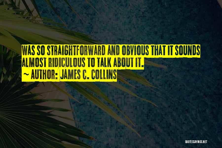 James C. Collins Quotes: Was So Straightforward And Obvious That It Sounds Almost Ridiculous To Talk About It.