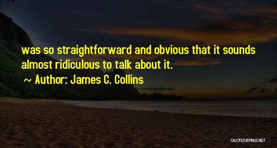 James C. Collins Quotes: Was So Straightforward And Obvious That It Sounds Almost Ridiculous To Talk About It.