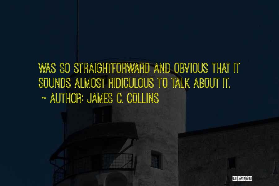James C. Collins Quotes: Was So Straightforward And Obvious That It Sounds Almost Ridiculous To Talk About It.