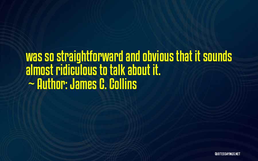 James C. Collins Quotes: Was So Straightforward And Obvious That It Sounds Almost Ridiculous To Talk About It.