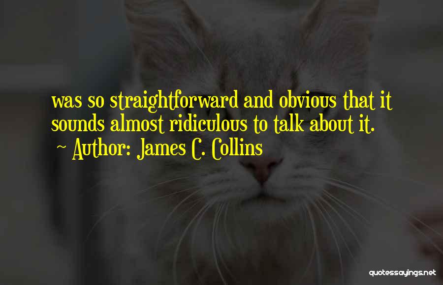 James C. Collins Quotes: Was So Straightforward And Obvious That It Sounds Almost Ridiculous To Talk About It.