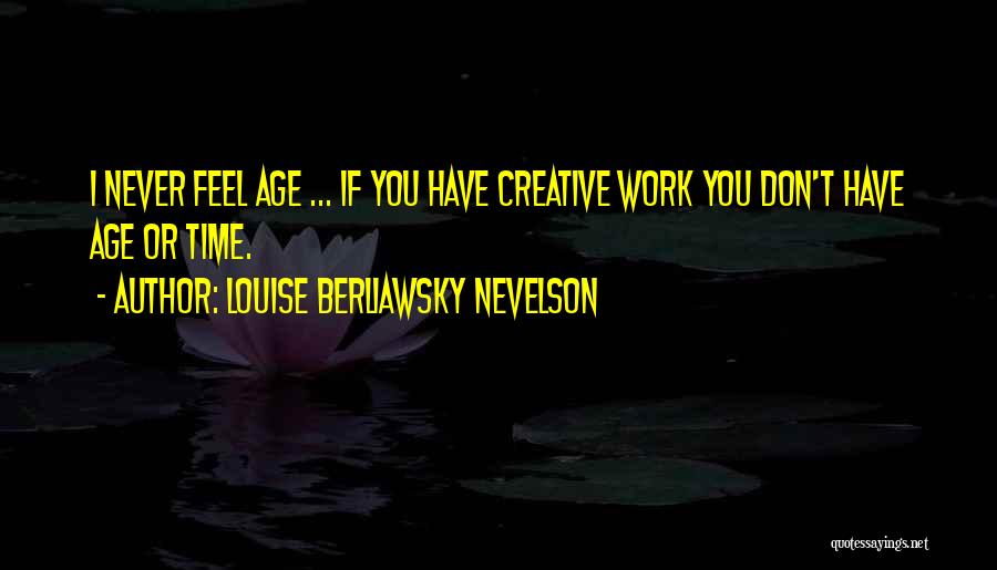Louise Berliawsky Nevelson Quotes: I Never Feel Age ... If You Have Creative Work You Don't Have Age Or Time.