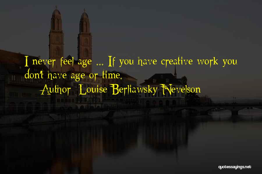 Louise Berliawsky Nevelson Quotes: I Never Feel Age ... If You Have Creative Work You Don't Have Age Or Time.
