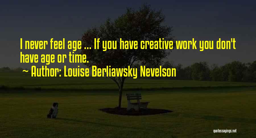 Louise Berliawsky Nevelson Quotes: I Never Feel Age ... If You Have Creative Work You Don't Have Age Or Time.