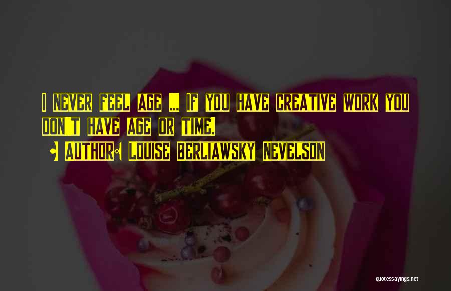 Louise Berliawsky Nevelson Quotes: I Never Feel Age ... If You Have Creative Work You Don't Have Age Or Time.