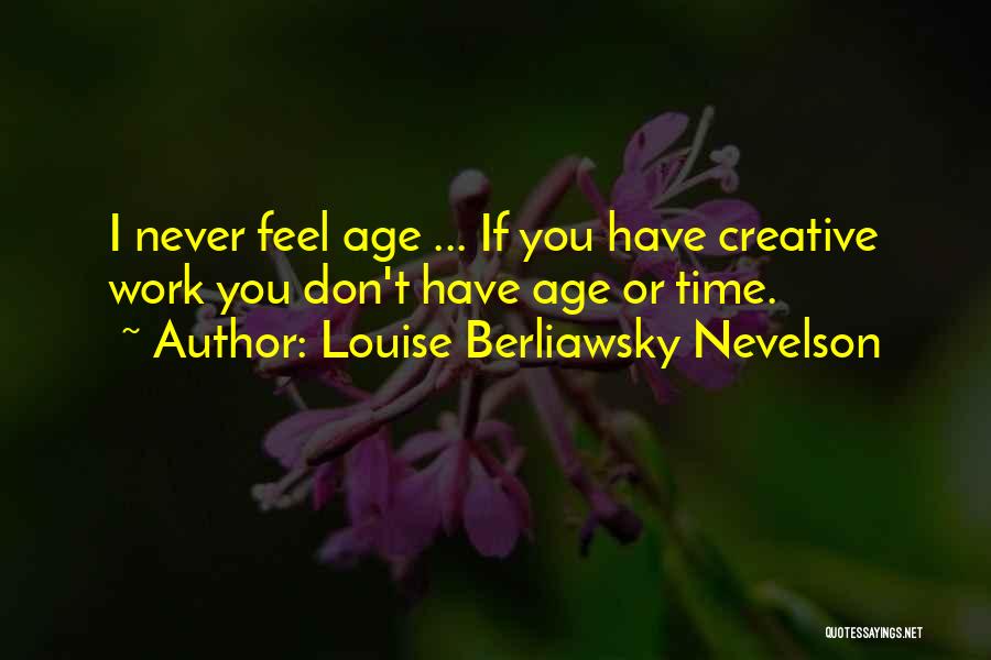Louise Berliawsky Nevelson Quotes: I Never Feel Age ... If You Have Creative Work You Don't Have Age Or Time.