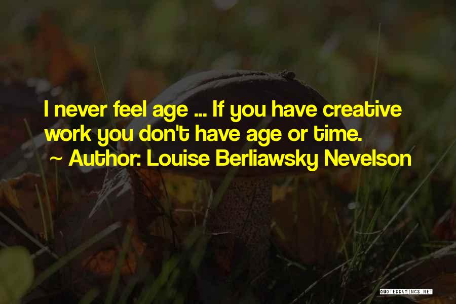 Louise Berliawsky Nevelson Quotes: I Never Feel Age ... If You Have Creative Work You Don't Have Age Or Time.