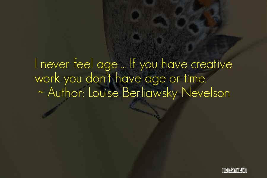 Louise Berliawsky Nevelson Quotes: I Never Feel Age ... If You Have Creative Work You Don't Have Age Or Time.
