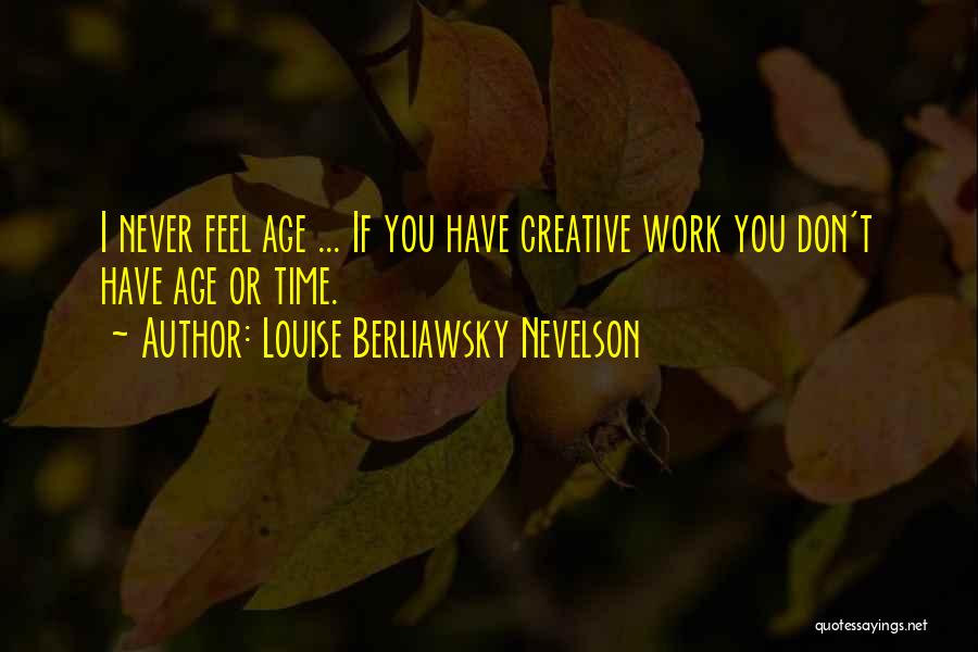 Louise Berliawsky Nevelson Quotes: I Never Feel Age ... If You Have Creative Work You Don't Have Age Or Time.
