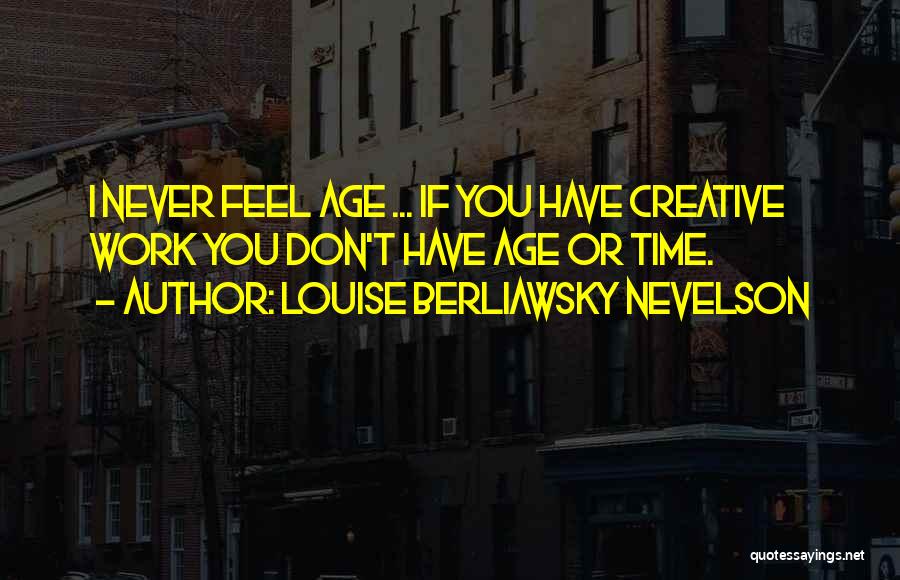 Louise Berliawsky Nevelson Quotes: I Never Feel Age ... If You Have Creative Work You Don't Have Age Or Time.