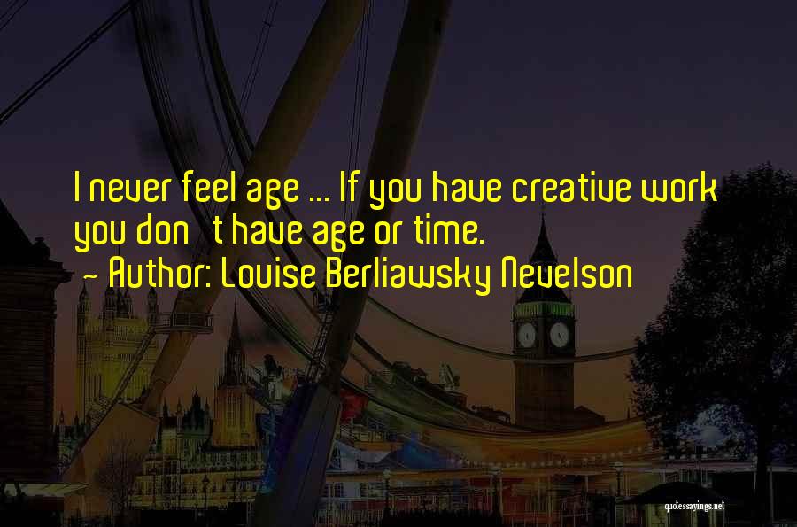 Louise Berliawsky Nevelson Quotes: I Never Feel Age ... If You Have Creative Work You Don't Have Age Or Time.