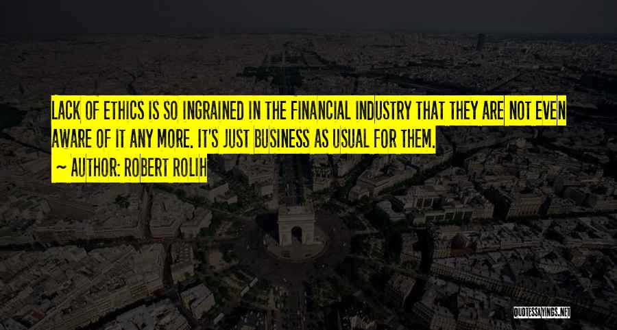 Robert Rolih Quotes: Lack Of Ethics Is So Ingrained In The Financial Industry That They Are Not Even Aware Of It Any More.