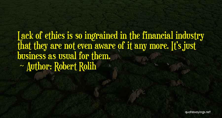 Robert Rolih Quotes: Lack Of Ethics Is So Ingrained In The Financial Industry That They Are Not Even Aware Of It Any More.