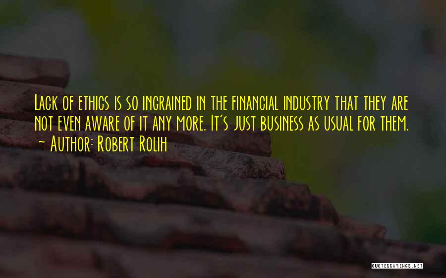 Robert Rolih Quotes: Lack Of Ethics Is So Ingrained In The Financial Industry That They Are Not Even Aware Of It Any More.