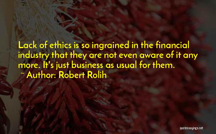 Robert Rolih Quotes: Lack Of Ethics Is So Ingrained In The Financial Industry That They Are Not Even Aware Of It Any More.