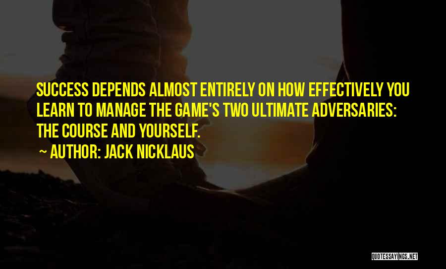 Jack Nicklaus Quotes: Success Depends Almost Entirely On How Effectively You Learn To Manage The Game's Two Ultimate Adversaries: The Course And Yourself.