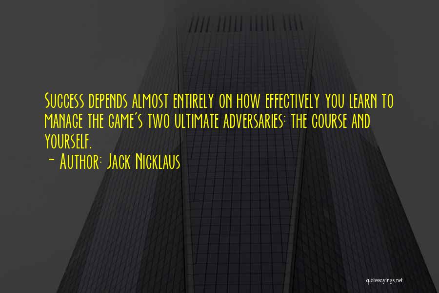 Jack Nicklaus Quotes: Success Depends Almost Entirely On How Effectively You Learn To Manage The Game's Two Ultimate Adversaries: The Course And Yourself.