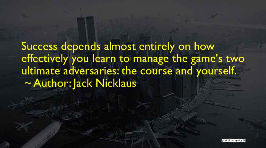 Jack Nicklaus Quotes: Success Depends Almost Entirely On How Effectively You Learn To Manage The Game's Two Ultimate Adversaries: The Course And Yourself.