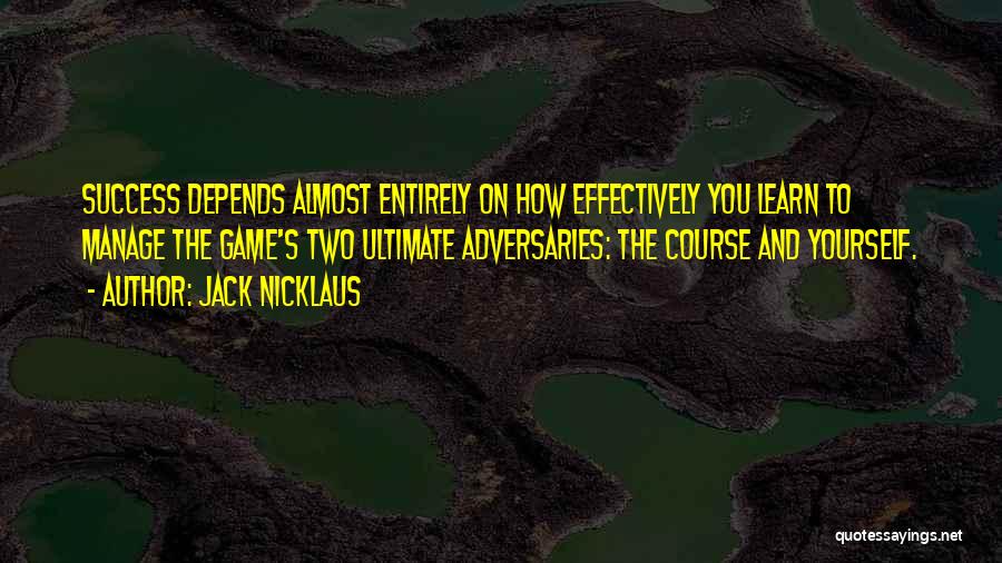 Jack Nicklaus Quotes: Success Depends Almost Entirely On How Effectively You Learn To Manage The Game's Two Ultimate Adversaries: The Course And Yourself.